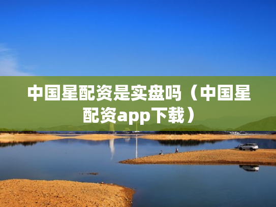 中国星配资是实盘吗（中国星配资app下载）