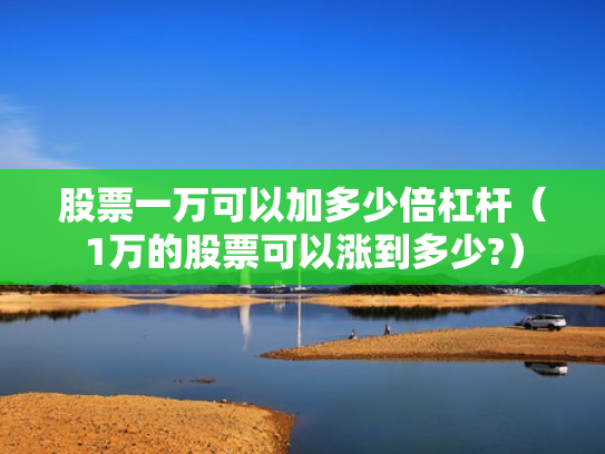 股票一万可以加多少倍杠杆（1万的股票可以涨到多少?）