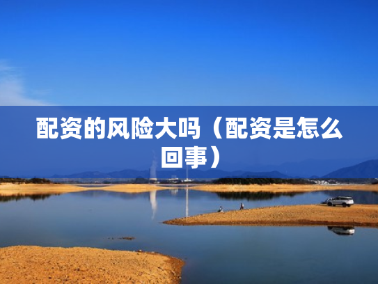 配资的风险大吗（配资是怎么回事）