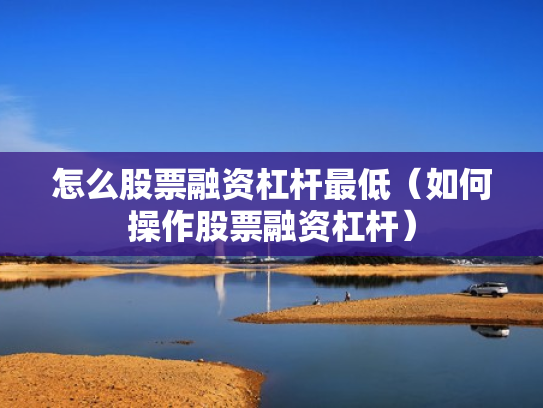怎么股票融资杠杆最低（如何操作股票融资杠杆）