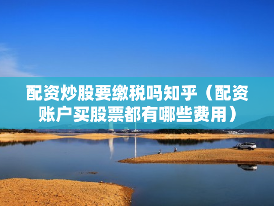 配资炒股要缴税吗知乎（配资账户买股票都有哪些费用）