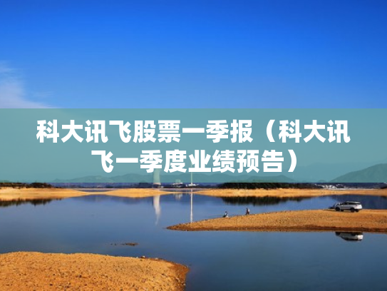 科大讯飞股票一季报（科大讯飞一季度业绩预告）