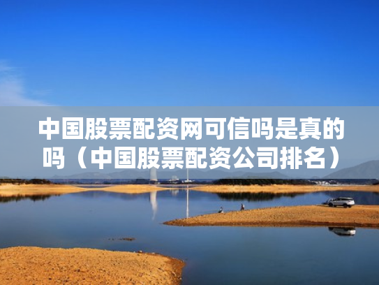 中国股票配资网可信吗是真的吗（中国股票配资公司排名）