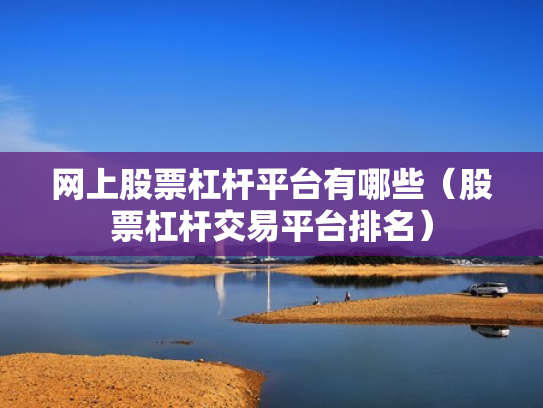 网上股票杠杆平台有哪些（股票杠杆交易平台排名）