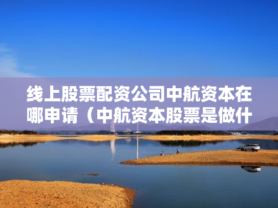 线上股票配资公司中航资本在哪申请（中航资本股票是做什么的）