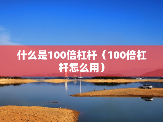 什么是100倍杠杆（100倍杠杆怎么用）