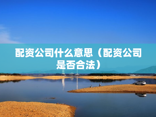 配资公司什么意思（配资公司是否合法）