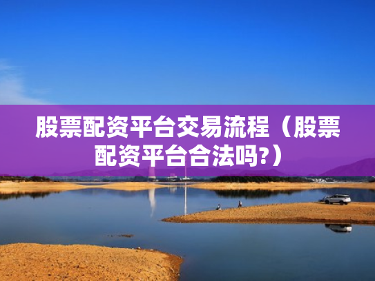股票配资平台交易流程（股票配资平台合法吗?）