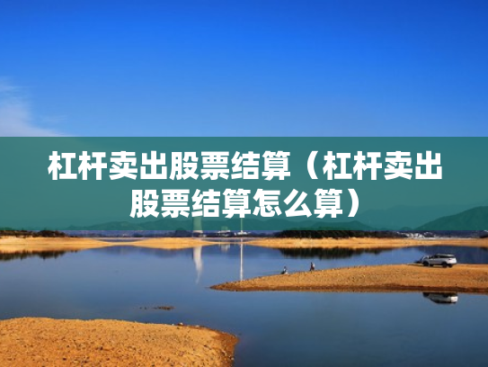 杠杆卖出股票结算（杠杆卖出股票结算怎么算）