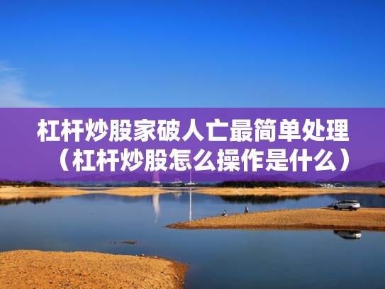 杠杆炒股家破人亡最简单处理（杠杆炒股怎么操作是什么）