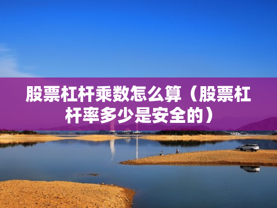 股票杠杆乘数怎么算（股票杠杆率多少是安全的）