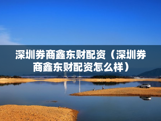 深圳券商鑫东财配资（深圳券商鑫东财配资怎么样）