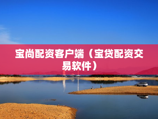 宝尚配资客户端（宝贷配资交易软件）