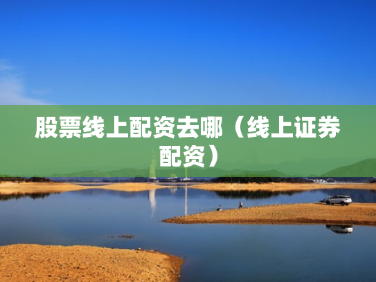 股票线上配资去哪（线上证券配资）