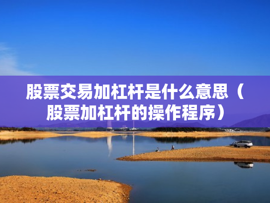 股票交易加杠杆是什么意思（股票加杠杆的操作程序）