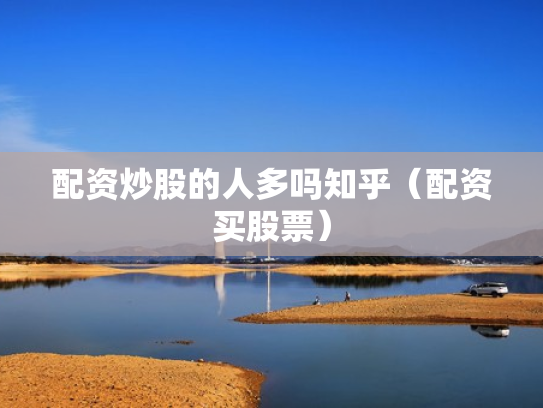 配资炒股的人多吗知乎（配资买股票）