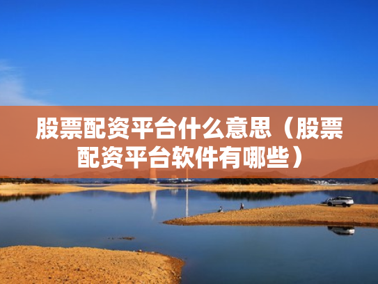 股票配资平台什么意思（股票配资平台软件有哪些）