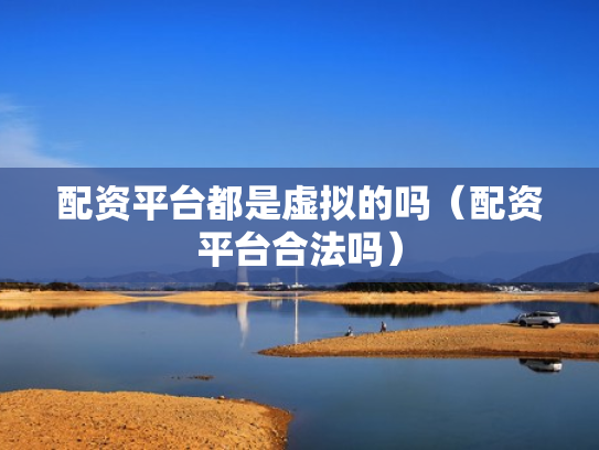 配资平台都是虚拟的吗（配资平台合法吗）
