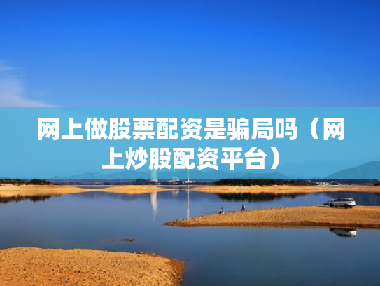 网上做股票配资是骗局吗（网上炒股配资平台）