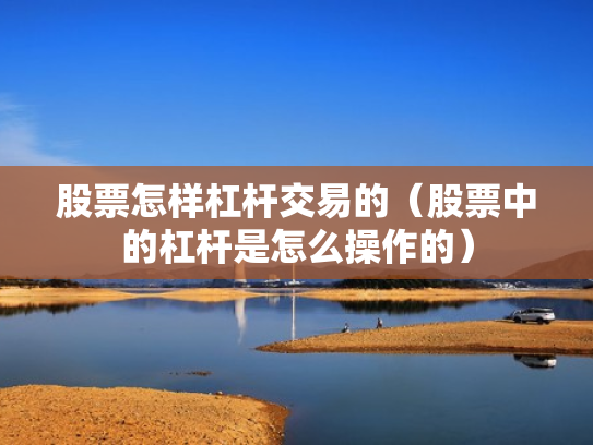 股票怎样杠杆交易的（股票中的杠杆是怎么操作的）