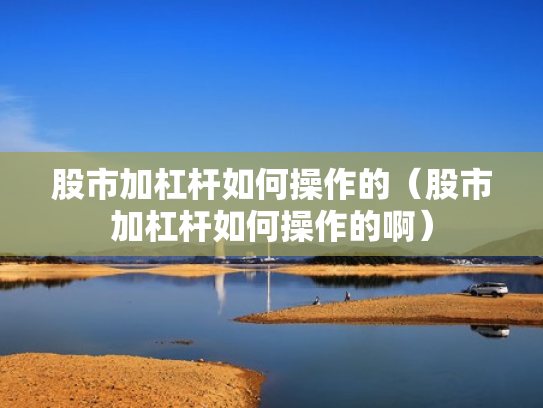 股市加杠杆如何操作的（股市加杠杆如何操作的啊）