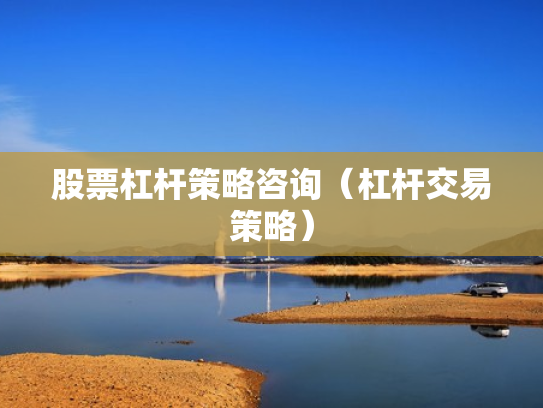 股票杠杆策略咨询（杠杆交易策略）