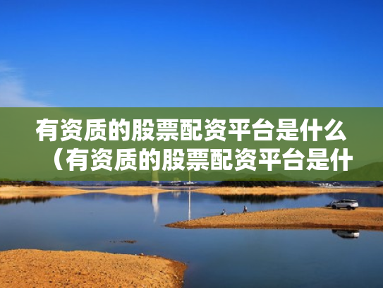 有资质的股票配资平台是什么（有资质的股票配资平台是什么意思）