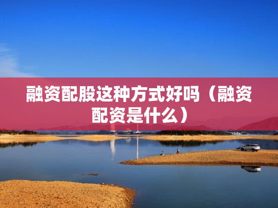 融资配股这种方式好吗（融资配资是什么）