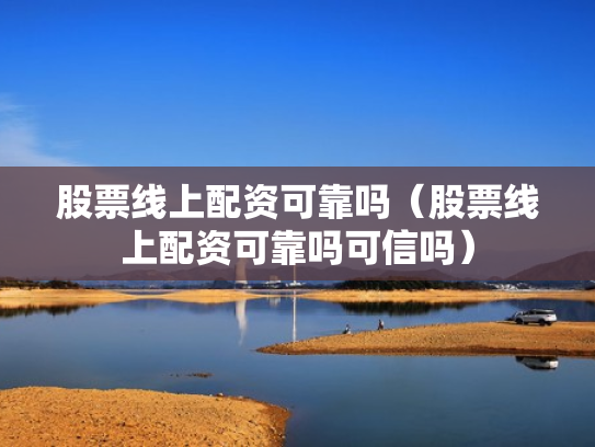 股票线上配资可靠吗（股票线上配资可靠吗可信吗）