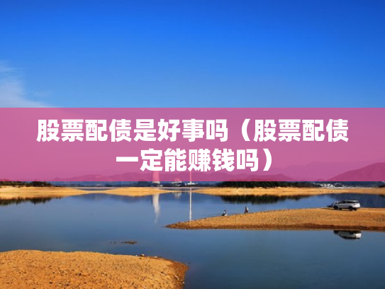股票配债是好事吗（股票配债一定能赚钱吗）