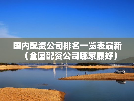 国内配资公司排名一览表最新（全国配资公司哪家最好）