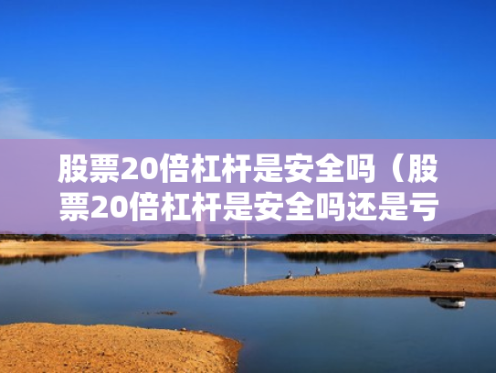 股票20倍杠杆是安全吗（股票20倍杠杆是安全吗还是亏损）