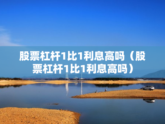股票杠杆1比1利息高吗（股票杠杆1比1利息高吗）