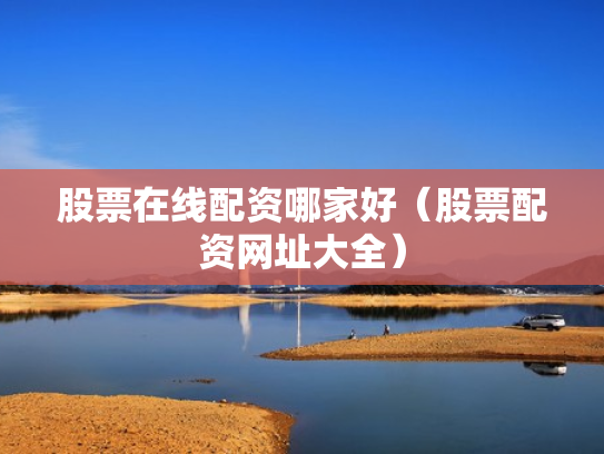 股票在线配资哪家好（股票配资网址大全）