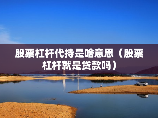 股票杠杆代持是啥意思（股票杠杆就是贷款吗）