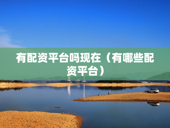 有配资平台吗现在（有哪些配资平台）