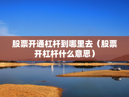 股票开通杠杆到哪里去（股票开杠杆什么意思）