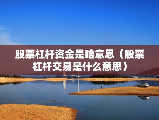 股票杠杆资金是啥意思（股票杠杆交易是什么意思）