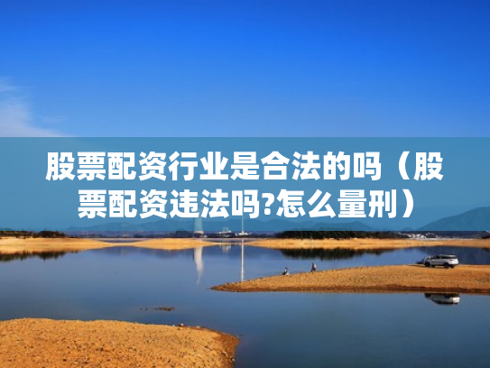 股票配资行业是合法的吗（股票配资违法吗?怎么量刑）
