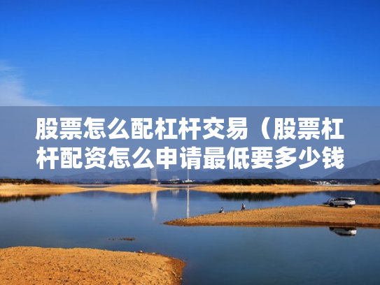 股票怎么配杠杆交易（股票杠杆配资怎么申请最低要多少钱）