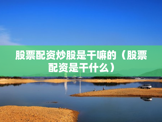 股票配资炒股是干嘛的（股票配资是干什么）