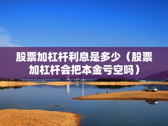 股票加杠杆利息是多少（股票加杠杆会把本金亏空吗）