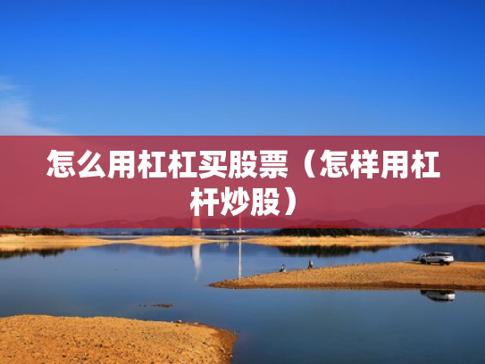 怎么用杠杠买股票（怎样用杠杆炒股）