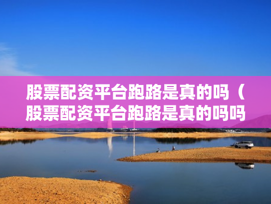 股票配资平台跑路是真的吗（股票配资平台跑路是真的吗吗）