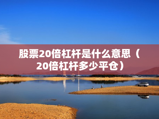 股票20倍杠杆是什么意思（20倍杠杆多少平仓）