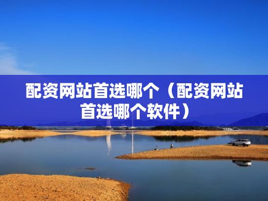 配资网站首选哪个（配资网站首选哪个软件）