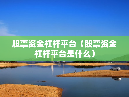 股票资金杠杆平台（股票资金杠杆平台是什么）