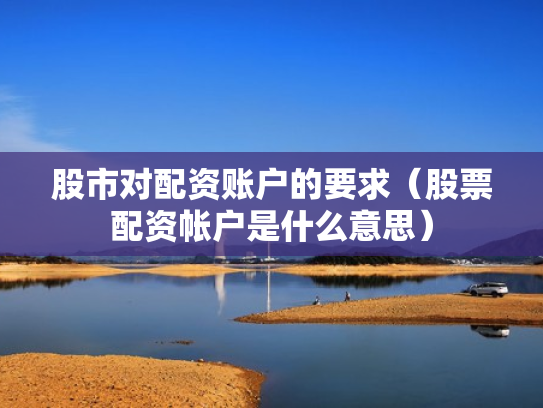 股市对配资账户的要求（股票配资帐户是什么意思）