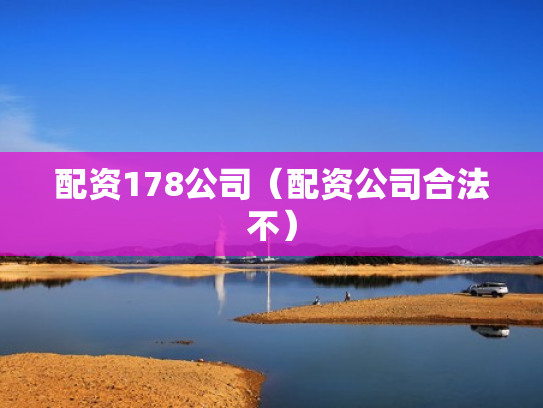 配资178公司（配资公司合法不）