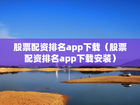股票配资排名app下载（股票配资排名app下载安装）